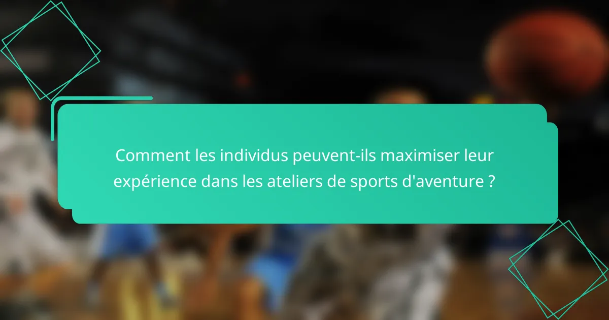 Comment les individus peuvent-ils maximiser leur expérience dans les ateliers de sports d'aventure ?