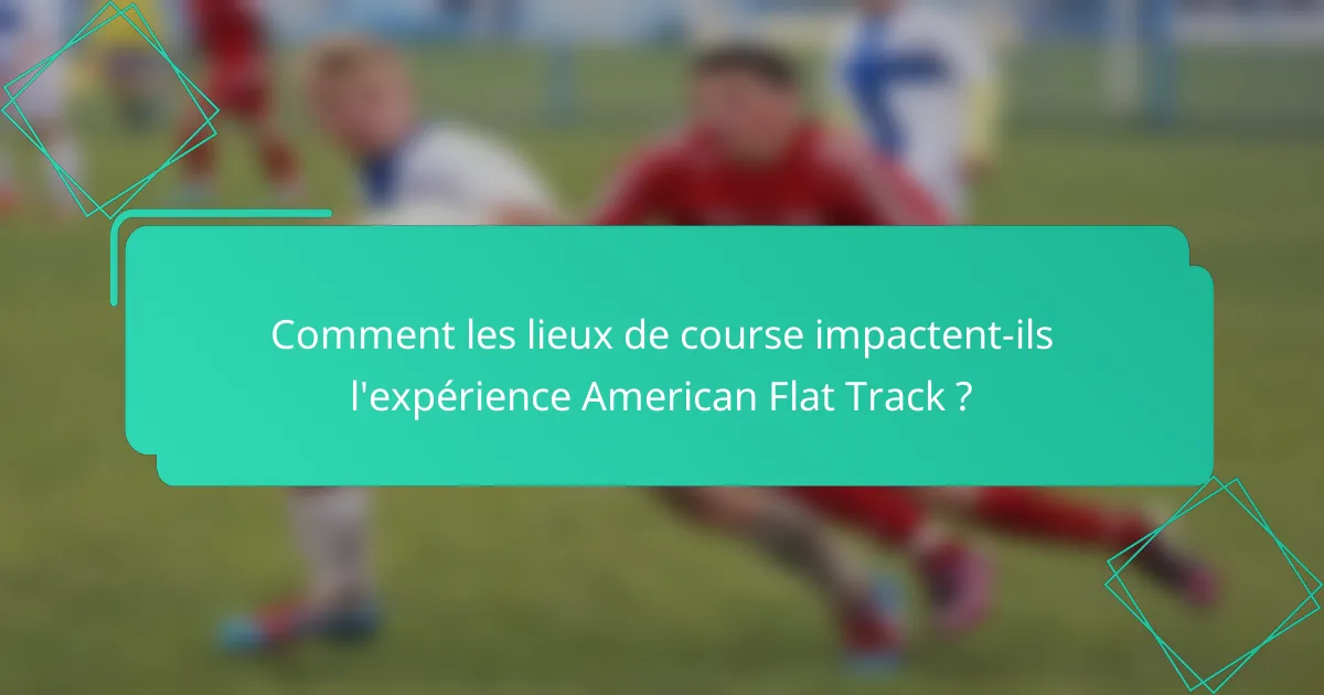Comment les lieux de course impactent-ils l'expérience American Flat Track ?