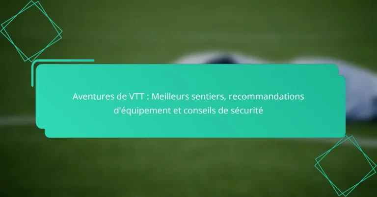 Aventures de VTT : Meilleurs sentiers, recommandations d’équipement et conseils de sécurité