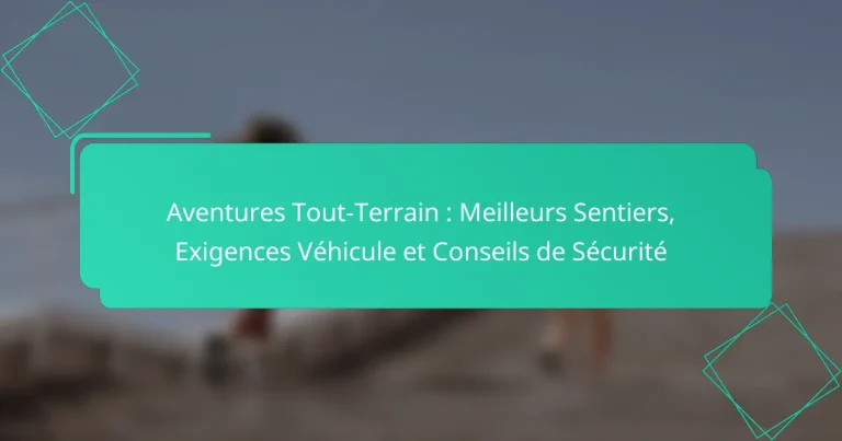 Aventures Tout-Terrain : Meilleurs Sentiers, Exigences Véhicule et Conseils de Sécurité