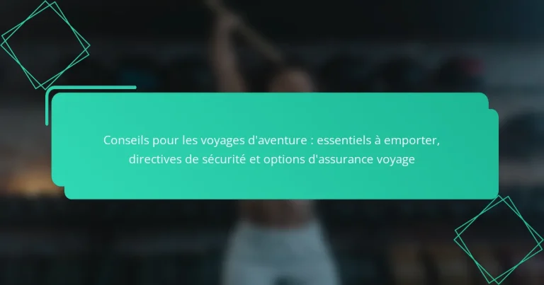 Conseils pour les voyages d’aventure : essentiels à emporter, directives de sécurité et options d’assurance voyage