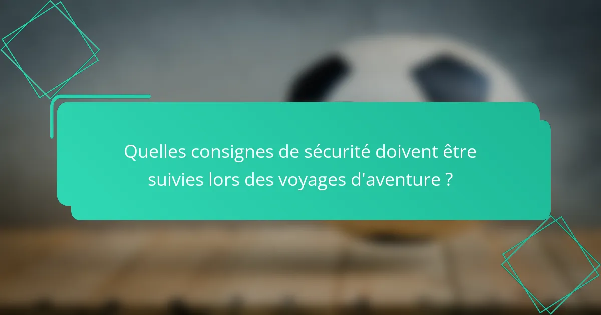 Quelles consignes de sécurité doivent être suivies lors des voyages d'aventure ?