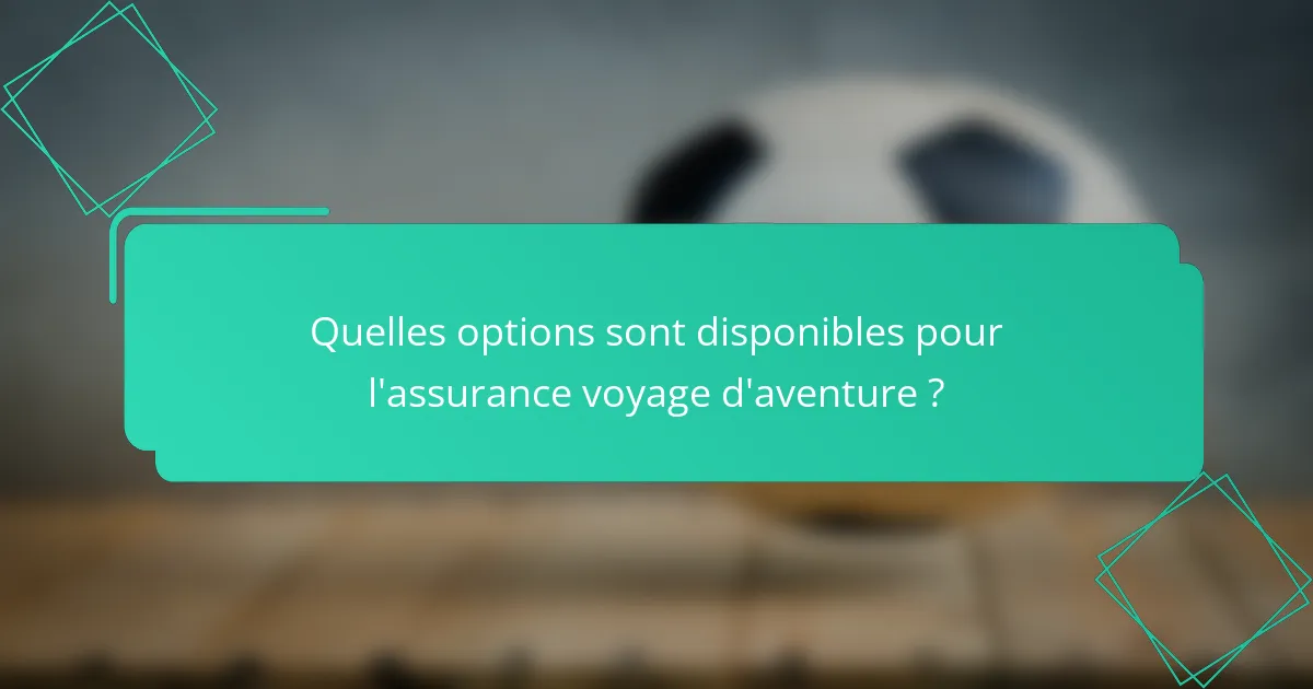 Quelles options sont disponibles pour l'assurance voyage d'aventure ?