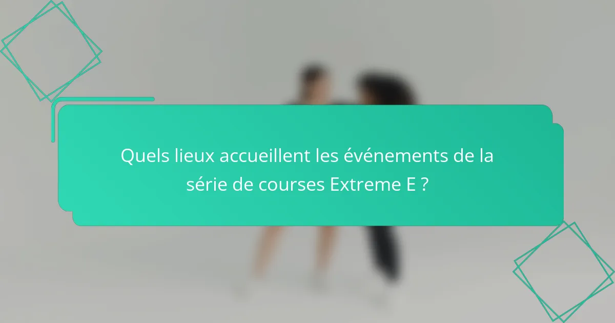 Quels lieux accueillent les événements de la série de courses Extreme E ?